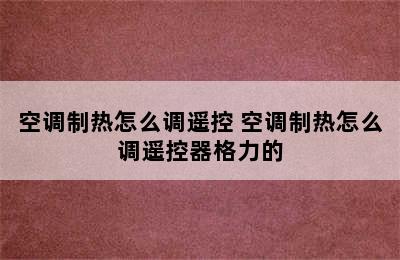 空调制热怎么调遥控 空调制热怎么调遥控器格力的